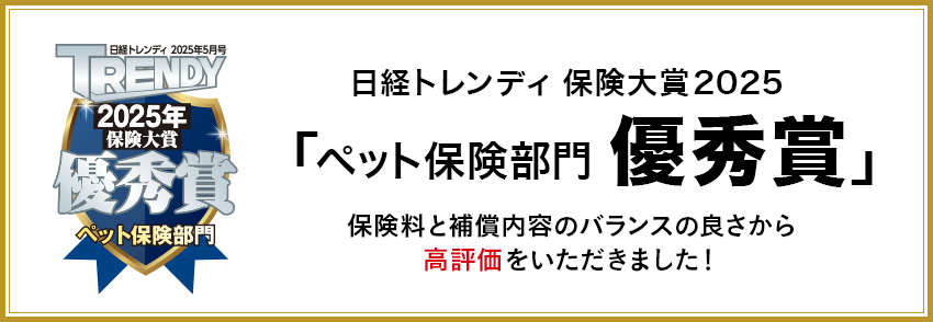 日経トレンディ保険大賞2025 「ペット保険部門 優秀賞」 保険料と補償内容のバランスの良さから高評価をいただきました！